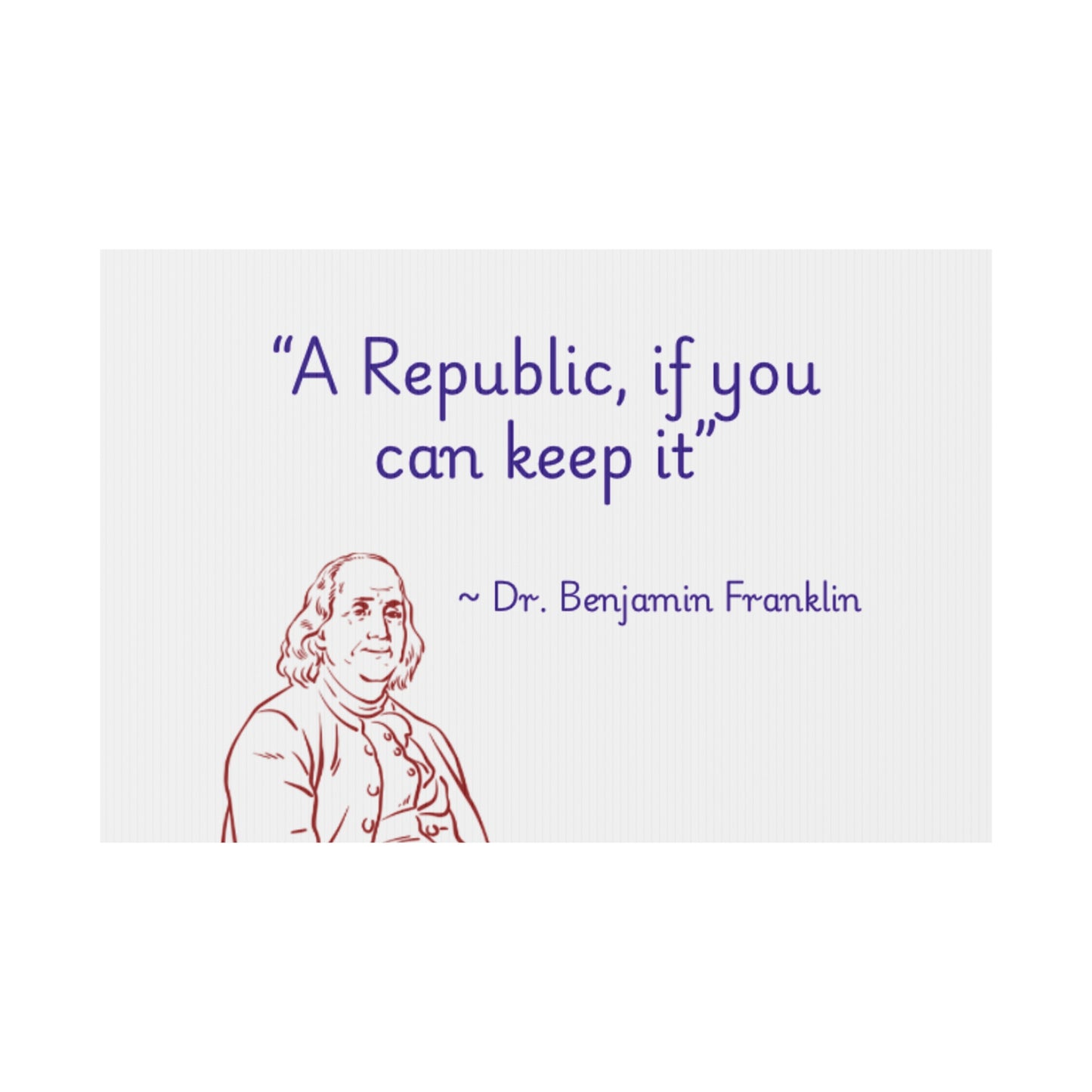 "A Republic, if you can keep it" by Dr. Benjamin Franklin
